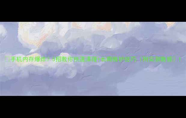 图片 📱手机内存爆炸？5招教你快速清理+长期维护技巧（附实测数据）1