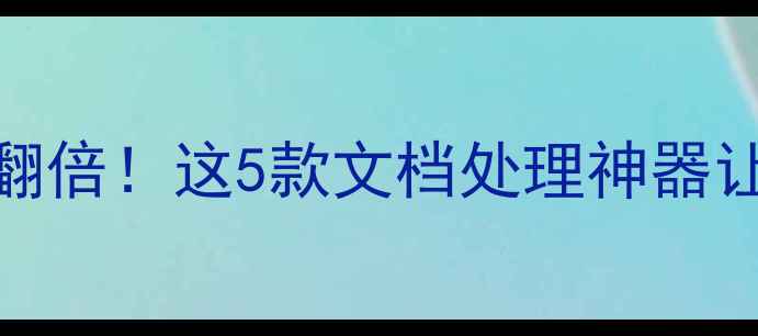 图片 📱手机办公效率翻倍！这5款文档处理神器让你秒变职场达人