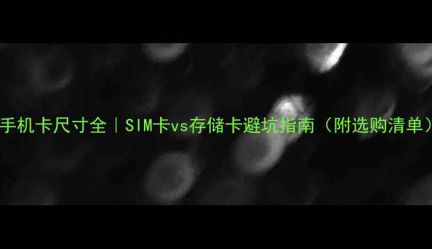 图片 📱手机卡尺寸全｜SIM卡vs存储卡避坑指南（附选购清单）1