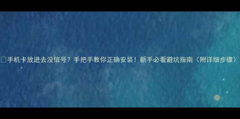 图片 📱手机卡放进去没信号？手把手教你正确安装！新手必看避坑指南（附详细步骤）