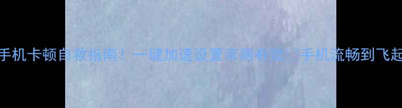 图片 📱手机卡顿自救指南！一键加速设置亲测有效🔥手机流畅到飞起！