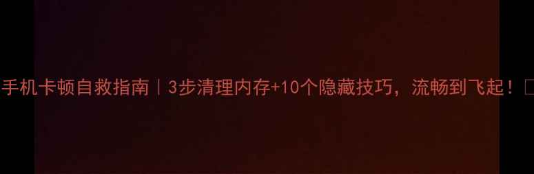 图片 📱手机卡顿自救指南｜3步清理内存+10个隐藏技巧，流畅到飞起！🔥1