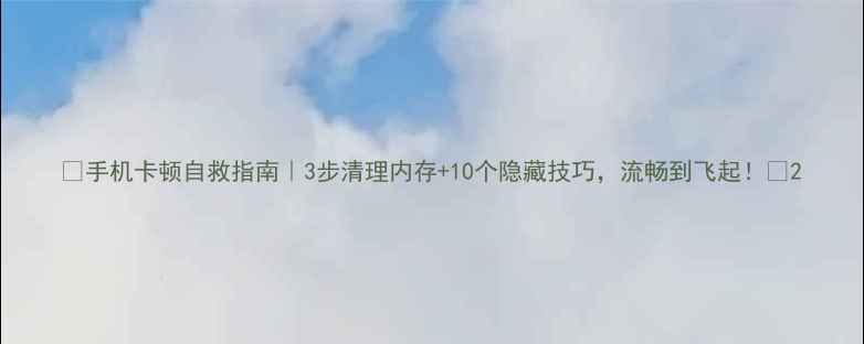 图片 📱手机卡顿自救指南｜3步清理内存+10个隐藏技巧，流畅到飞起！🔥2