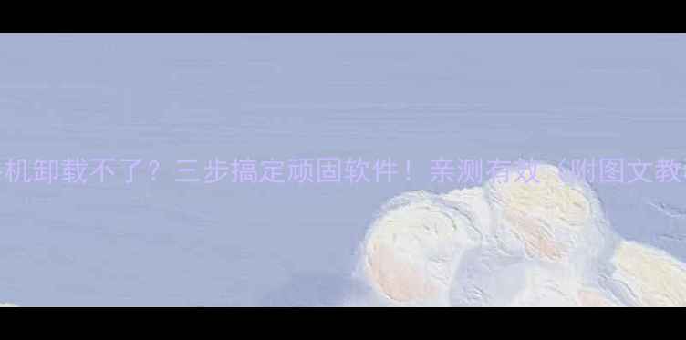 图片 📱手机卸载不了？三步搞定顽固软件！亲测有效（附图文教程）