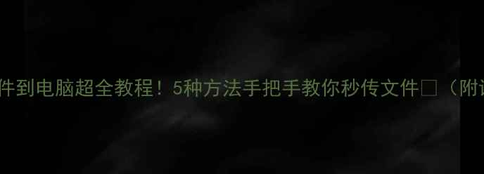 图片 📱手机发文件到电脑超全教程！5种方法手把手教你秒传文件💻（附详细步骤）1