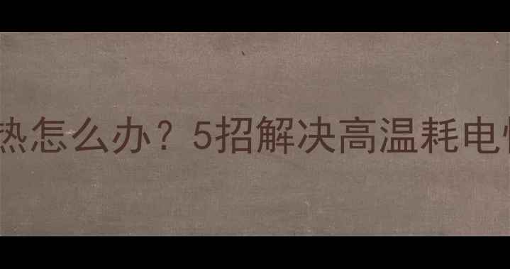 图片 📱手机发烫不散热怎么办？5招解决高温耗电快+附设备测评！