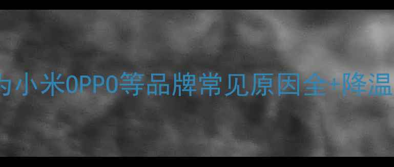 图片 📱手机发烫严重？华为小米OPPO等品牌常见原因全+降温技巧（附实测对比）1