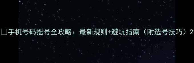 图片 📱手机号码摇号全攻略：最新规则+避坑指南（附选号技巧）2
