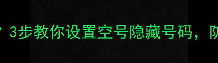 图片 📱手机号被骚扰？3步教你设置空号隐藏号码，防推销防泄露！💡