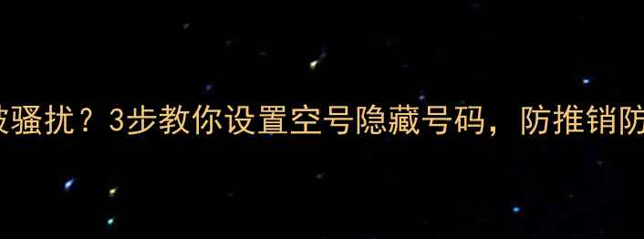 图片 📱手机号被骚扰？3步教你设置空号隐藏号码，防推销防泄露！💡1