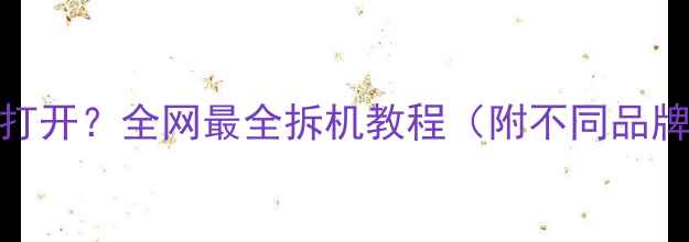手机后盖怎么打开全网最全拆机教程附不同品牌操作指南