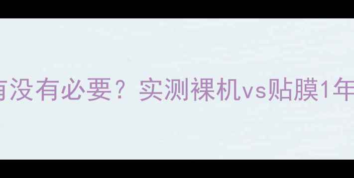 图片 📱手机后膜到底有没有必要？实测裸机vs贴膜1年后，太意外！💡1