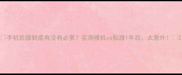 图片 📱手机后膜到底有没有必要？实测裸机vs贴膜1年后，太意外！💡2