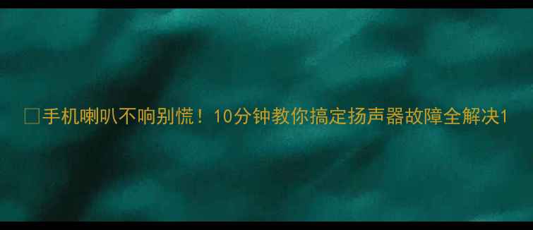 图片 📱手机喇叭不响别慌！10分钟教你搞定扬声器故障全解决1