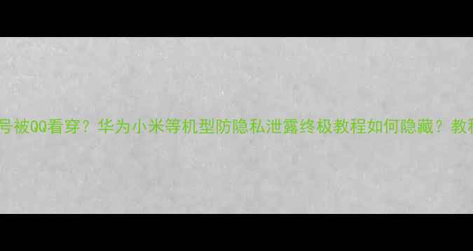 图片 📱手机型号被QQ看穿？华为小米等机型防隐私泄露终极教程如何隐藏？教程来了！1