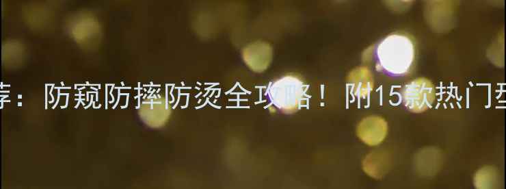 手机壳推荐防窥防摔防烫全攻略附15款热门型号测评报告