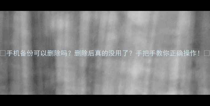 图片 📱手机备份可以删除吗？删除后真的没用了？手把手教你正确操作！💾