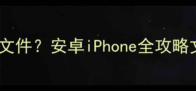 图片 📱手机如何导出保存文件？安卓iPhone全攻略文件管理技巧大公开2
