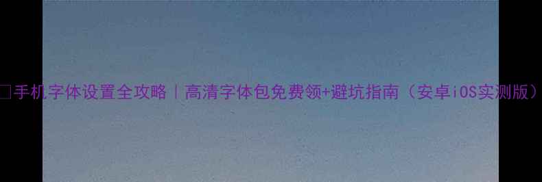 图片 📱手机字体设置全攻略｜高清字体包免费领+避坑指南（安卓iOS实测版）