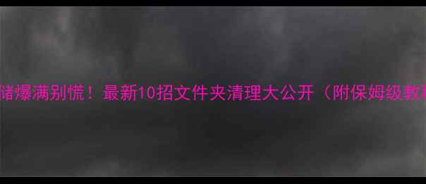 图片 📱手机存储爆满别慌！最新10招文件夹清理大公开（附保姆级教程）💾🔥1