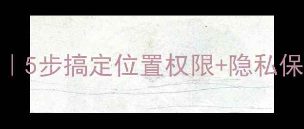 图片 📱手机定位设置教程｜5步搞定位置权限+隐私保护（附防追踪技巧）