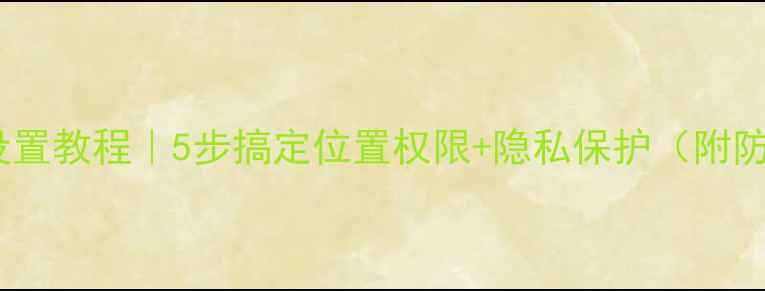 图片 📱手机定位设置教程｜5步搞定位置权限+隐私保护（附防追踪技巧）1
