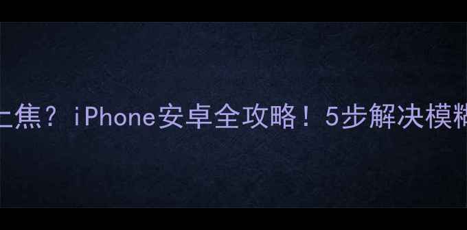 图片 📱手机对不上焦？iPhone安卓全攻略！5步解决模糊照片问题📸