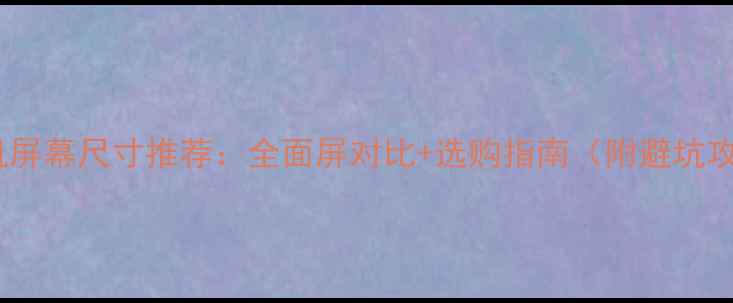 手机屏幕尺寸推荐全面屏对比选购指南附避坑攻略