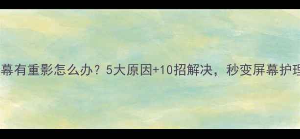 图片 📱手机屏幕有重影怎么办？5大原因+10招解决，秒变屏幕护理达人！1