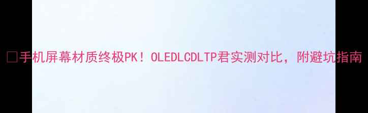 图片 📱手机屏幕材质终极PK！OLEDLCDLTP君实测对比，附避坑指南