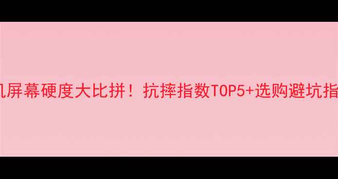 图片 📱手机屏幕硬度大比拼！抗摔指数TOP5+选购避坑指南🔥1