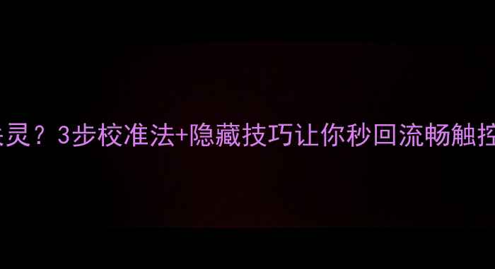 图片 📱手机屏幕触控失灵？3步校准法+隐藏技巧让你秒回流畅触控（附图文教程）2