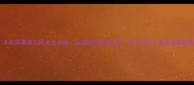 图片 📱手机屏幕黑边修复全攻略：从成因到解决方法，手把手教你重获清晰视界1