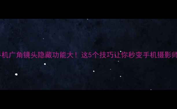 图片 📱手机广角镜头隐藏功能大！这5个技巧让你秒变手机摄影师📸1