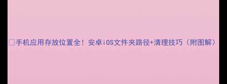 图片 📱手机应用存放位置全！安卓iOS文件夹路径+清理技巧（附图解）