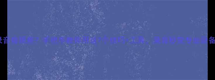 图片 📱手机录音音质差？手把手教你用这7个技巧+工具，录音秒变专业设备！🎤💡1