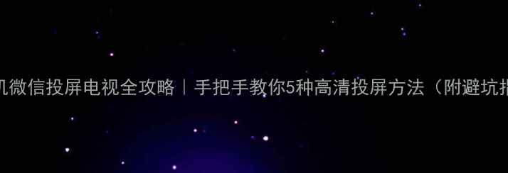 图片 📱手机微信投屏电视全攻略｜手把手教你5种高清投屏方法（附避坑指南）