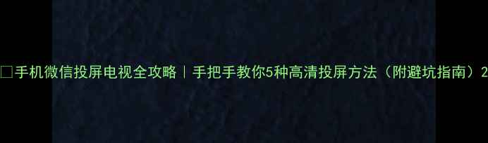 图片 📱手机微信投屏电视全攻略｜手把手教你5种高清投屏方法（附避坑指南）2