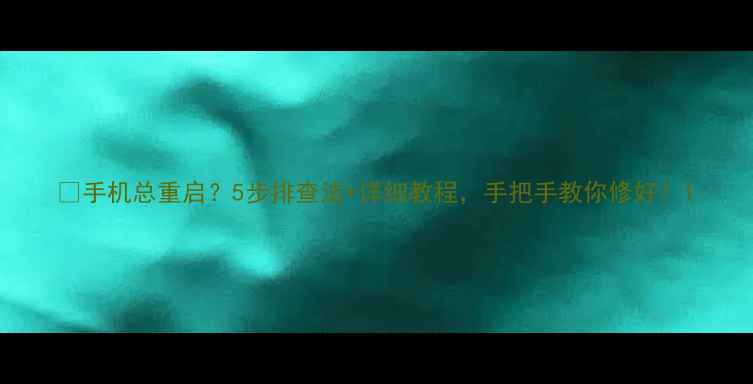 图片 📱手机总重启？5步排查法+详细教程，手把手教你修好！1