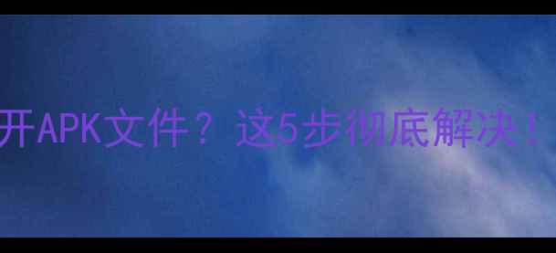 图片 📱手机打不开APK文件？这5步彻底解决！安卓党必看