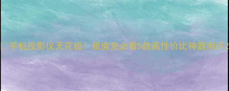 图片 📱手机投影仪天花板！租房党必看5款高性价比神器测评2