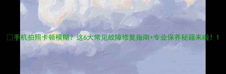 图片 📱手机拍照卡顿模糊？这6大常见故障修复指南+专业保养秘籍来啦！1