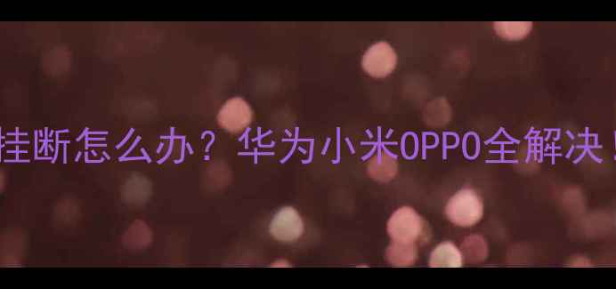 图片 📱手机拨号自动挂断怎么办？华为小米OPPO全解决！最新排查指南1