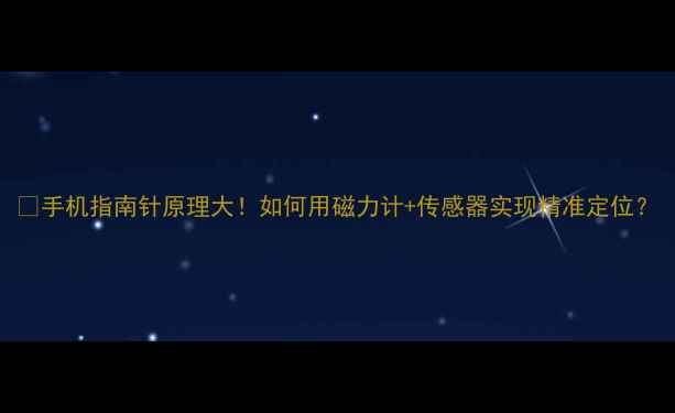 图片 📱手机指南针原理大！如何用磁力计+传感器实现精准定位？