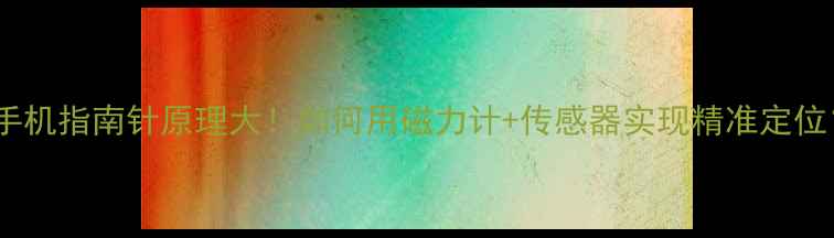 图片 📱手机指南针原理大！如何用磁力计+传感器实现精准定位？1