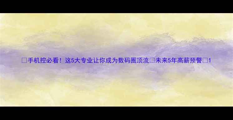图片 📱手机控必看！这5大专业让你成为数码圈顶流🔥未来5年高薪预警💰1