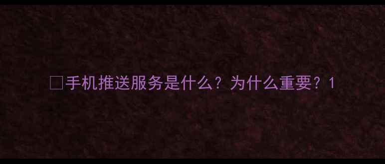 图片 📱手机推送服务是什么？为什么重要？1