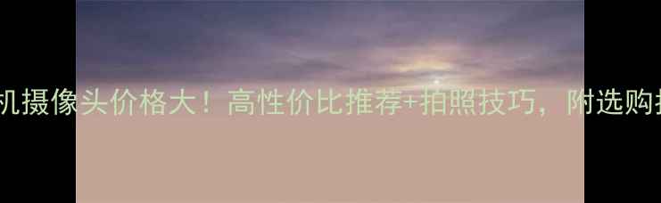 图片 📱手机摄像头价格大！高性价比推荐+拍照技巧，附选购指南2