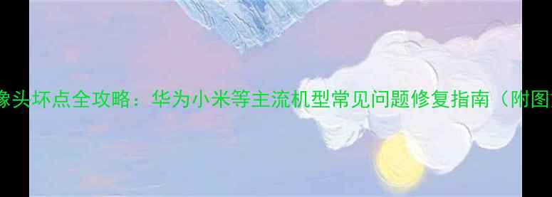 图片 📱手机摄像头坏点全攻略：华为小米等主流机型常见问题修复指南（附图文教程）1