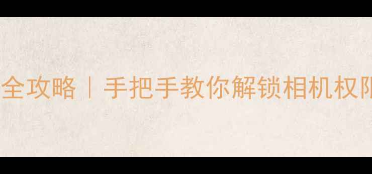 图片 📱手机摄影权限全攻略｜手把手教你解锁相机权限+提升拍照效果